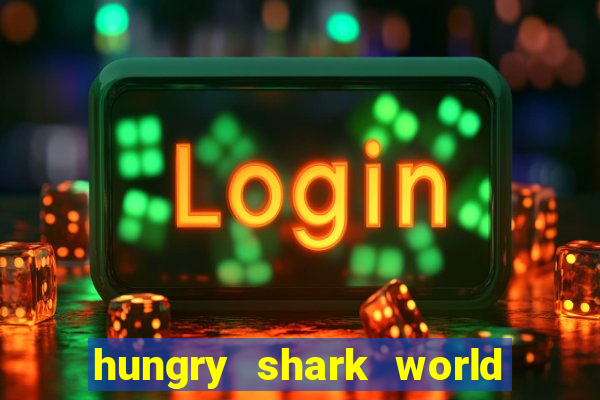 hungry shark world dinheiro infinito ios